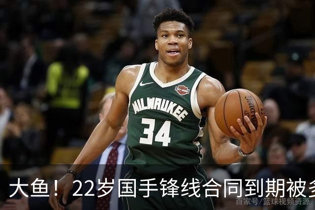 大鱼！22岁国手锋线合同到期被多支球队争抢，险被NBA国王队选中
