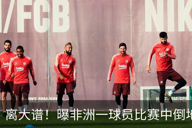 离大谱！曝非洲一球员比赛中倒地被宣布死亡 送太平间路上“复活”