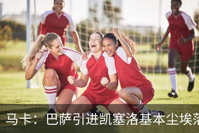马卡：巴萨引进凯塞洛基本尘埃落定，预计下周初将官宣